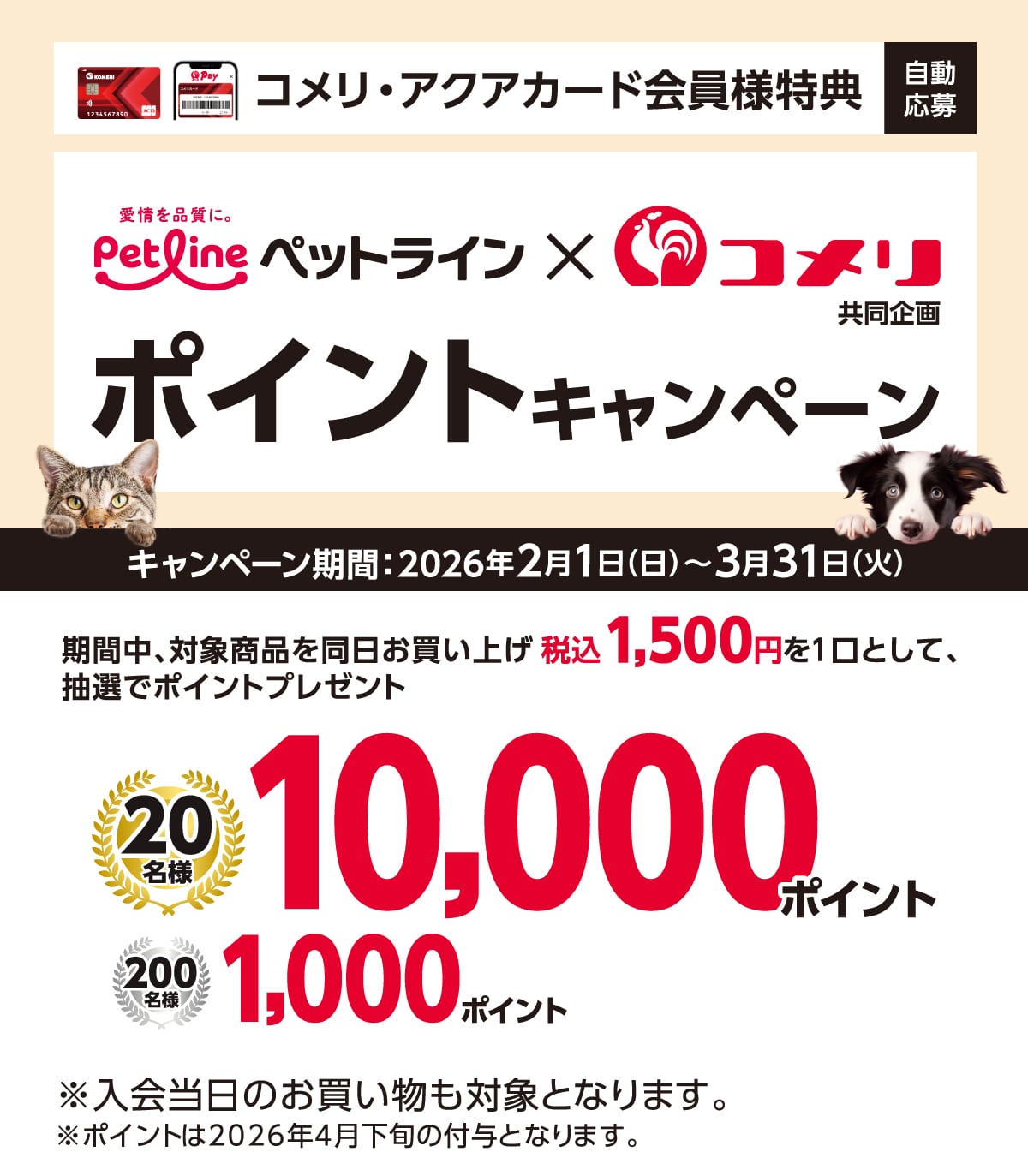 �y�b�g���C�� �|�C���g�L�����y�[�� 2026�N2��1��(��)�`3��31��(��)�̃L�����y�[�����Ԓ��A�Ώۏ��i�𓯓��������グ�ō�1,500�~�ȏ��1���Ƃ��Ē��I�Ń|�C���g�v���[���g�I����ɃR�b�RPay�̓o�^�Ō���10�{�I