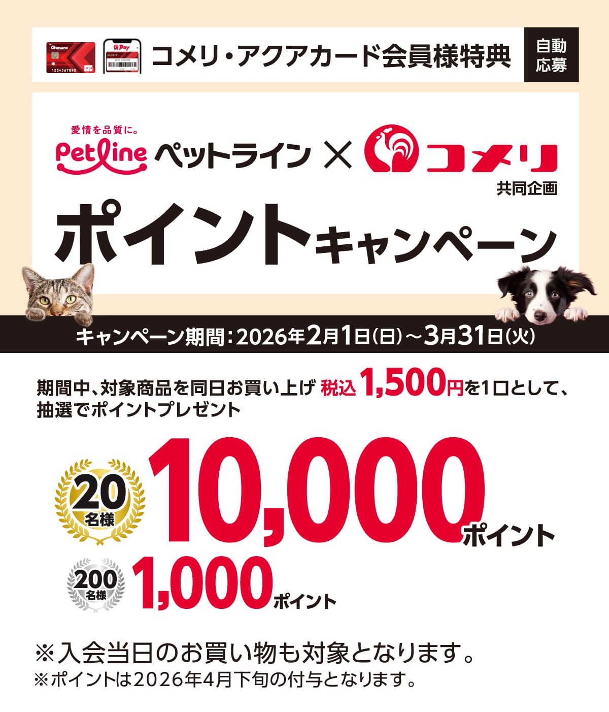 �y�b�g���C�� �|�C���g�L�����y�[�� 2026�N2��1��(��)�`3��31��(��)�̃L�����y�[�����Ԓ��A�Ώۏ��i�𓯓��������グ�ō�1,500�~�ȏ��1���Ƃ��Ē��I�Ń|�C���g�v���[���g�I����ɃR�b�RPay�̓o�^�Ō���10�{�I