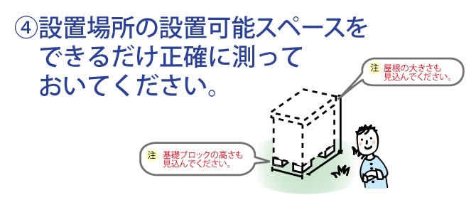 設置場所の設置可能スペースをできるだけ正確に測っておいてください。