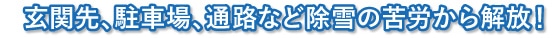 玄関先、駐車場、通路など除雪の苦労から解放！
