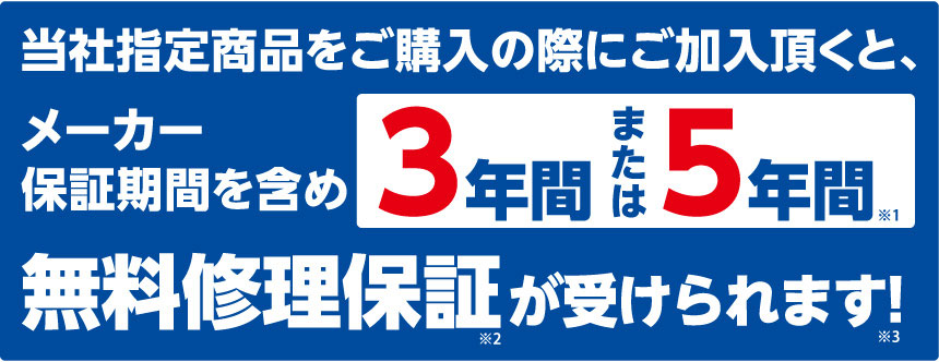 当社指定商品をご購入の際にご加入いただくと、メーカー保証期間も3年間、または5年間 無料修理保証が受けられます！