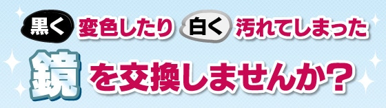 黒く変色したり白く汚れてしまった鏡を交換しませんか？