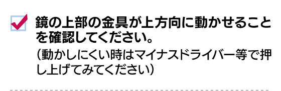鏡の上部の金具が上方向に動かせることを確認してください。