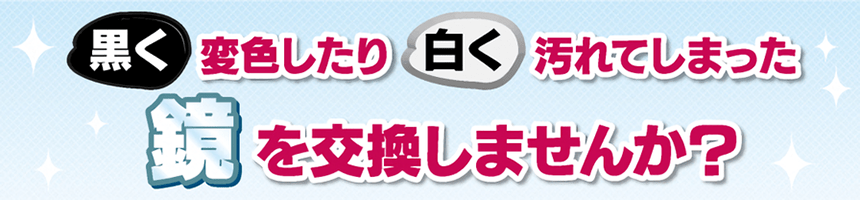 黒く変色したり白く汚れてしまった鏡を交換しませんか？