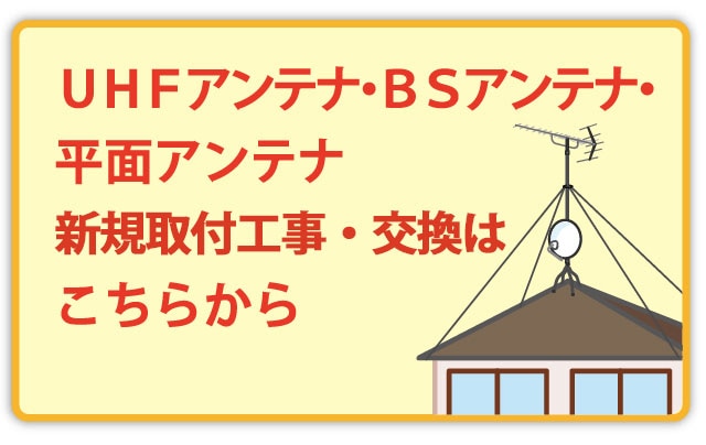 UHFアンテナ・BSアンテナ・平面アンテナ新規取付・交換はこちら