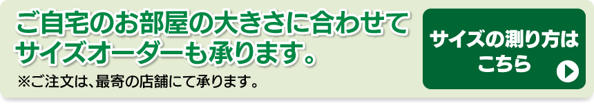 ご自宅のお部屋の大きさにに合わせてサイズオーダーも承ります。サイズの測り方はこちら
